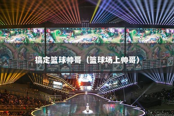 搞定篮球帅哥（篮球场上帅哥）