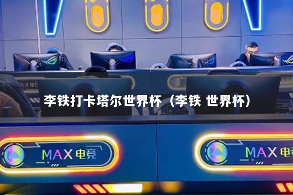 李铁打卡塔尔世界杯（李铁 世界杯）