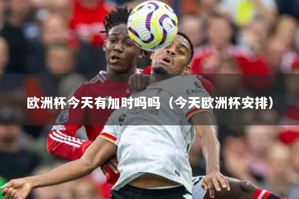 欧洲杯今天有加时吗吗（今天欧洲杯安排）