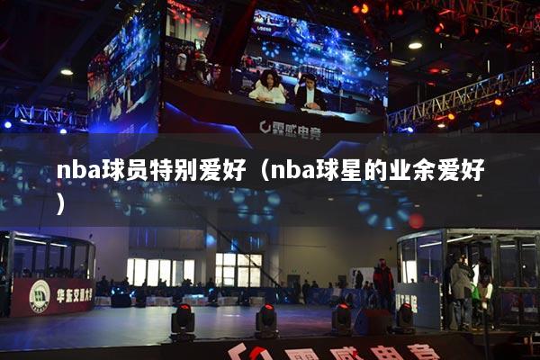 nba球员特别爱好（nba球星的业余爱好）