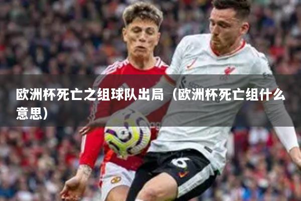 欧洲杯死亡之组球队出局（欧洲杯死亡组什么意思）