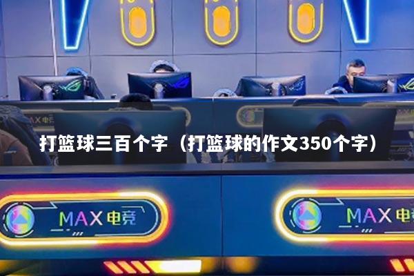 打篮球三百个字（打篮球的作文350个字）