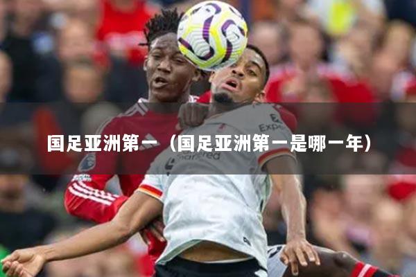 国足亚洲第一（国足亚洲第一是哪一年）