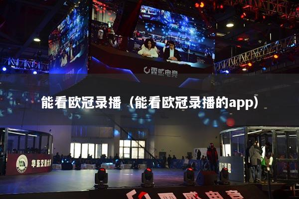 能看欧冠录播（能看欧冠录播的app）