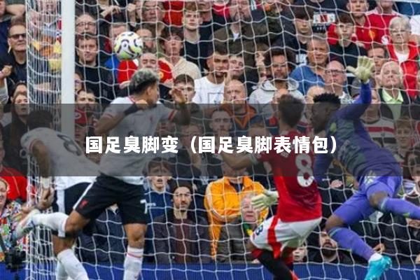 国足臭脚变（国足臭脚表情包）