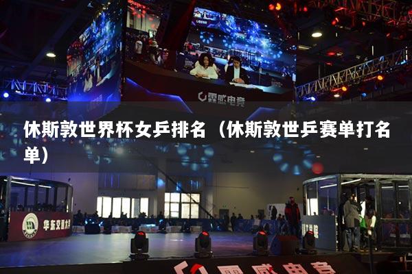 休斯敦世界杯女乒排名（休斯敦世乒赛单打名单）