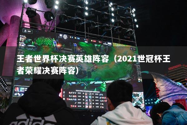 王者世界杯决赛英雄阵容（2021世冠杯王者荣耀决赛阵容）