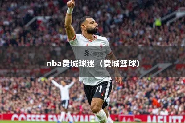 nba费城球迷（费城篮球）