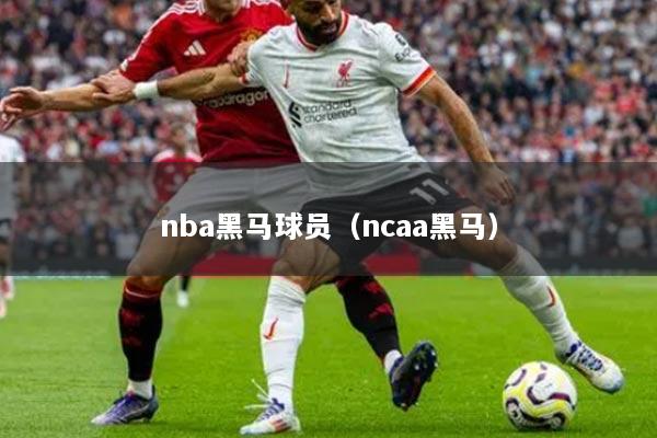 nba黑马球员（ncaa黑马）