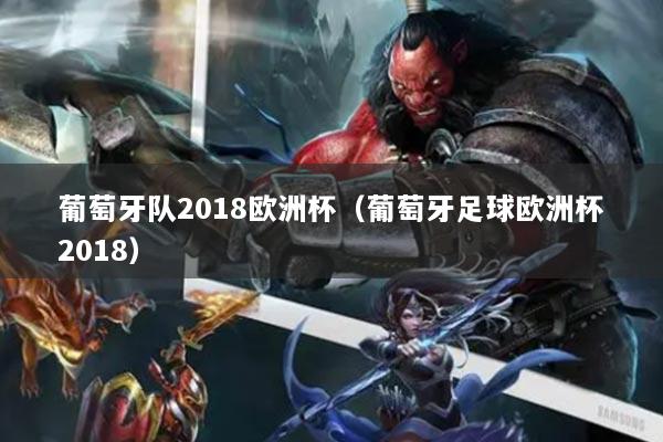 葡萄牙队2018欧洲杯（葡萄牙足球欧洲杯2018）