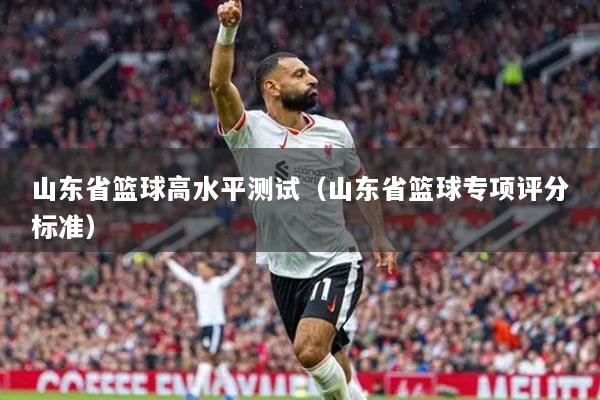 山东省篮球高水平测试（山东省篮球专项评分标准）