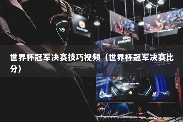 世界杯冠军决赛技巧视频（世界杯冠军决赛比分）
