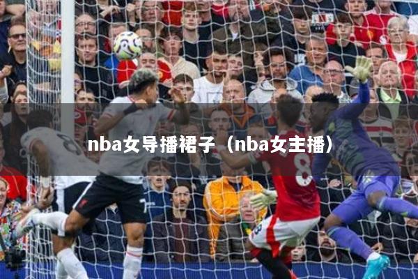 nba女导播裙子（nba女主播）