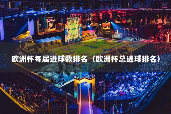 欧洲杯每届进球数排名（欧洲杯总进球排名）