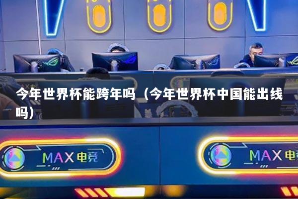 今年世界杯能跨年吗（今年世界杯中国能出线吗）